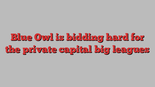 Blue Owl is bidding hard for the private capital big leagues