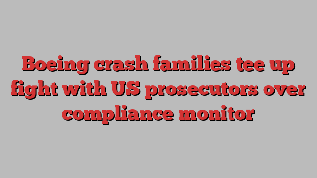 Boeing crash families tee up fight with US prosecutors over compliance monitor