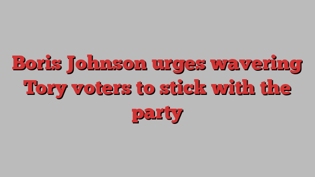 Boris Johnson urges wavering Tory voters to stick with the party