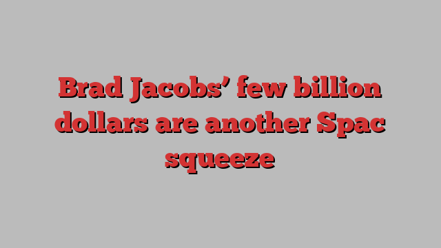 Brad Jacobs’ few billion dollars are another Spac squeeze