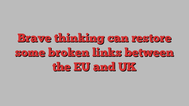 Brave thinking can restore some broken links between the EU and UK