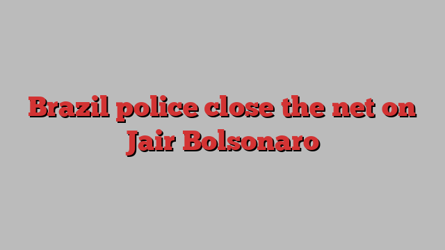 Brazil police close the net on Jair Bolsonaro