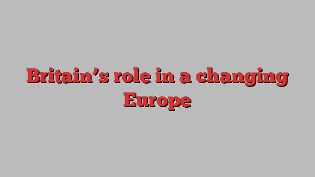 Britain’s role in a changing Europe