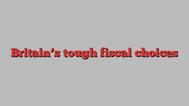 Britain’s tough fiscal choices