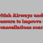 British Airways under pressure to improve as cancellations soar
