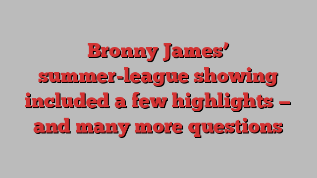 Bronny James’ summer-league showing included a few highlights — and many more questions