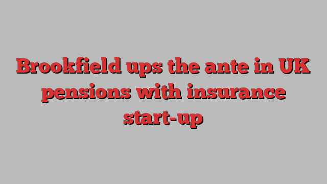 Brookfield ups the ante in UK pensions with insurance start-up