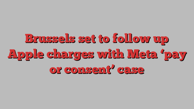 Brussels set to follow up Apple charges with Meta ‘pay or consent’ case