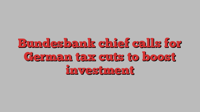 Bundesbank chief calls for German tax cuts to boost investment