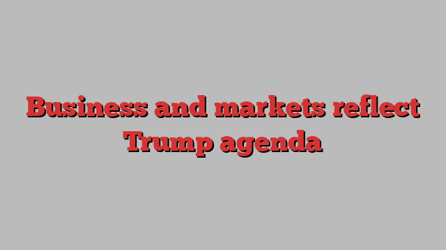 Business and markets reflect Trump agenda