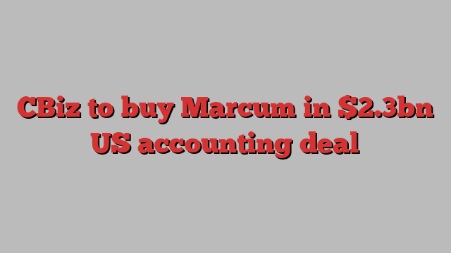 CBiz to buy Marcum in $2.3bn US accounting deal