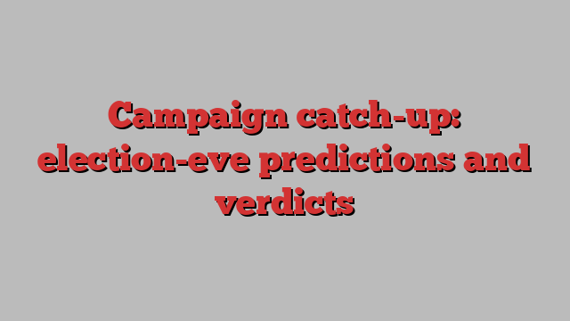 Campaign catch-up: election-eve predictions and verdicts