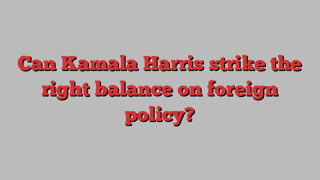 Can Kamala Harris strike the right balance on foreign policy?