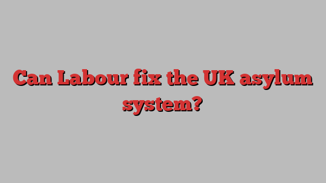Can Labour fix the UK asylum system?