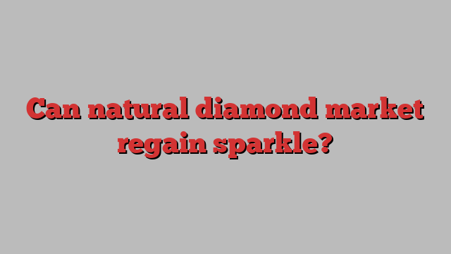 Can natural diamond market regain sparkle?