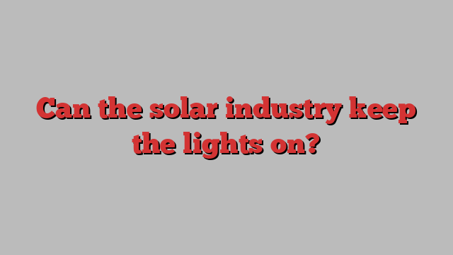 Can the solar industry keep the lights on?