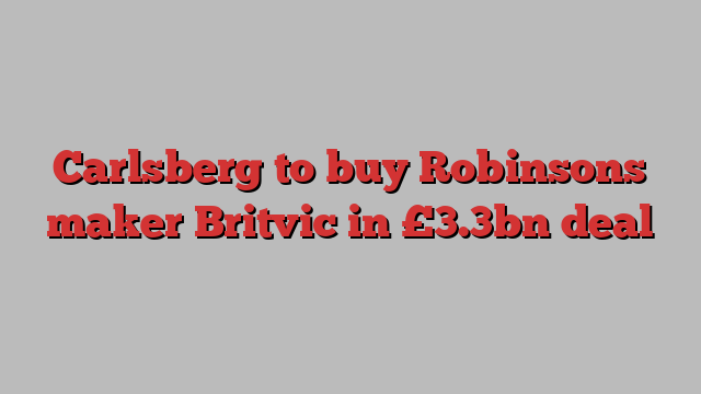 Carlsberg to buy Robinsons maker Britvic in £3.3bn deal