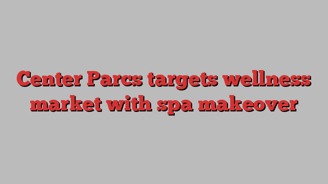 Center Parcs targets wellness market with spa makeover