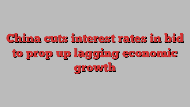 China cuts interest rates in bid to prop up lagging economic growth