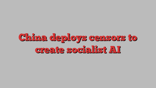 China deploys censors to create socialist AI