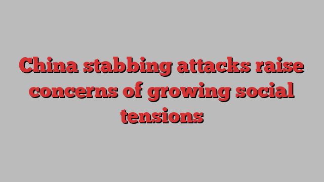 China stabbing attacks raise concerns of growing social tensions