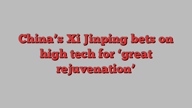 China’s Xi Jinping bets on high tech for ‘great rejuvenation’