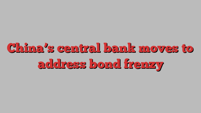 China’s central bank moves to address bond frenzy