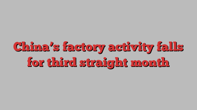 China’s factory activity falls for third straight month