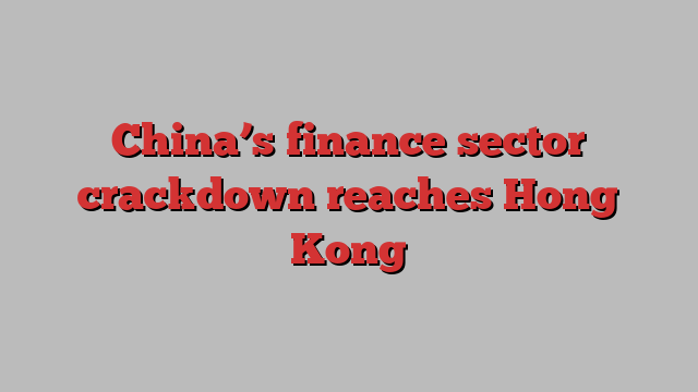 China’s finance sector crackdown reaches Hong Kong