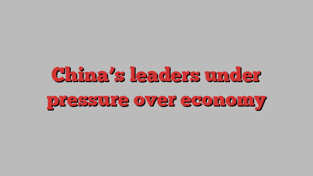 China’s leaders under pressure over economy