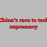 China’s race to tech supremacy