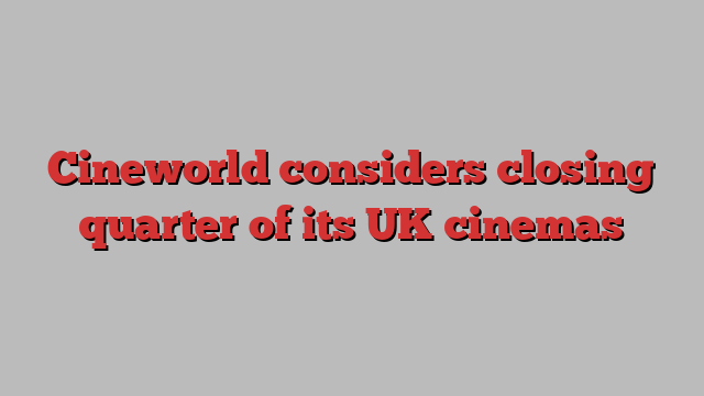 Cineworld considers closing quarter of its UK cinemas