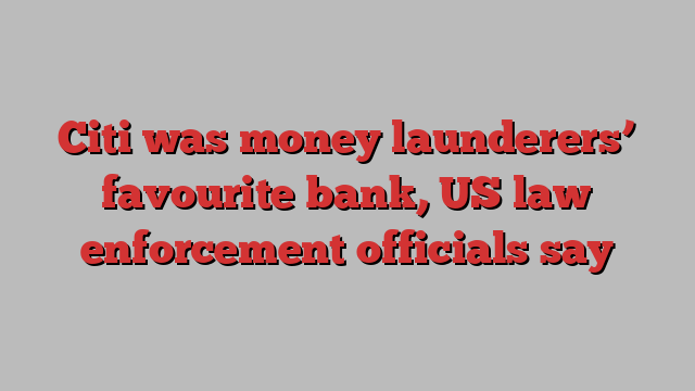 Citi was money launderers’ favourite bank, US law enforcement officials say