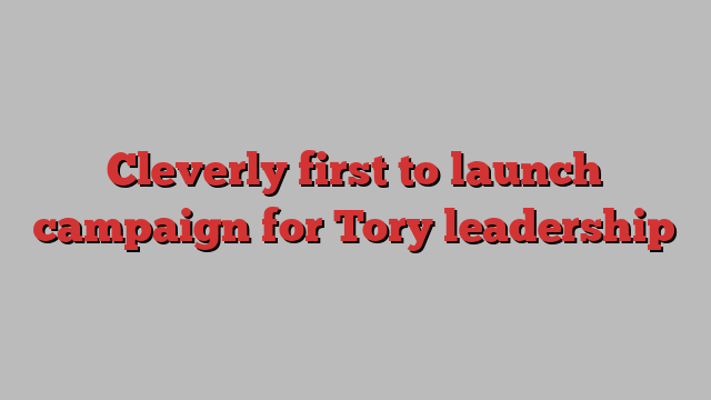 Cleverly first to launch campaign for Tory leadership