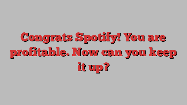 Congrats Spotify! You are profitable. Now can you keep it up?