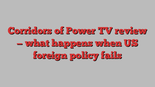 Corridors of Power TV review — what happens when US foreign policy fails