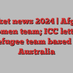 Cricket news 2024 | Afghan women team; ICC letter; Refugee team based in Australia