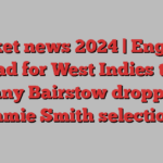 Cricket news 2024 | England squad for West Indies tour; Jonny Bairstow dropped; Jamie Smith selection