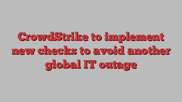 CrowdStrike to implement new checks to avoid another global IT outage