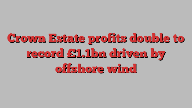 Crown Estate profits double to record £1.1bn driven by offshore wind