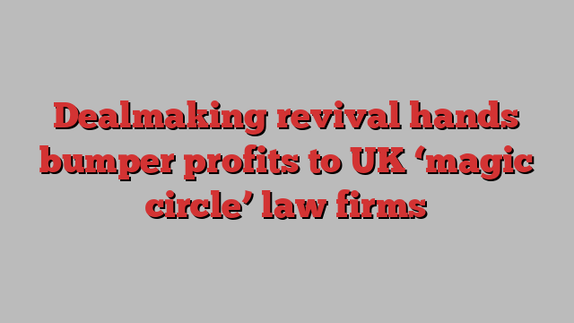 Dealmaking revival hands bumper profits to UK ‘magic circle’ law firms