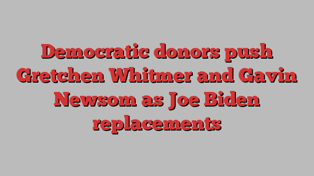 Democratic donors push Gretchen Whitmer and Gavin Newsom as Joe Biden replacements