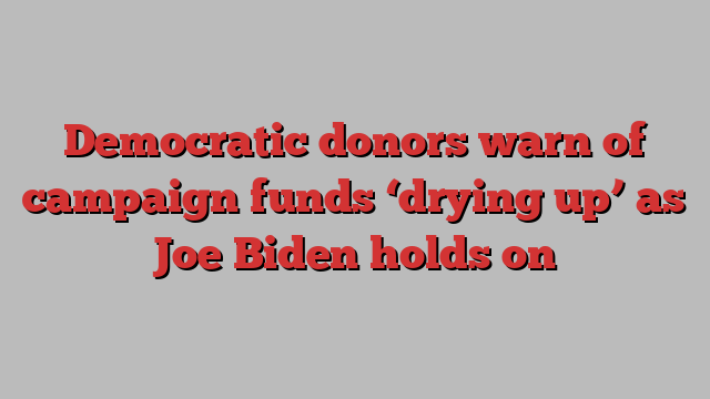 Democratic donors warn of campaign funds ‘drying up’ as Joe Biden holds on