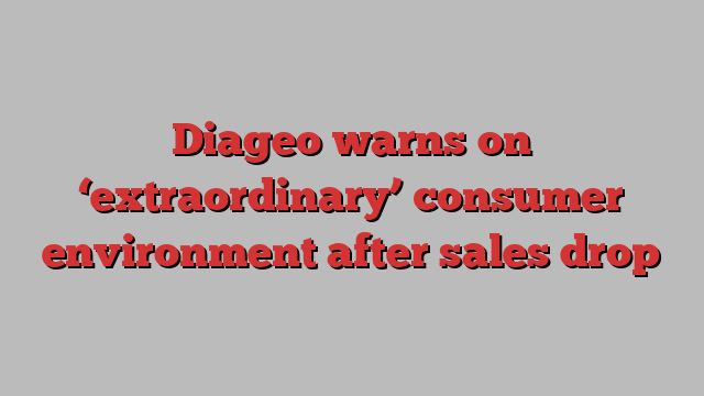 Diageo warns on ‘extraordinary’ consumer environment after sales drop