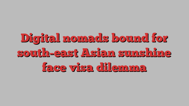 Digital nomads bound for south-east Asian sunshine face visa dilemma