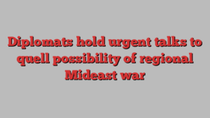 Diplomats hold urgent talks to quell possibility of regional Mideast war