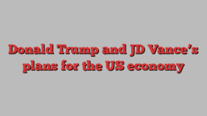 Donald Trump and JD Vance’s plans for the US economy