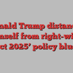 Donald Trump distances himself from right-wing ‘Project 2025’ policy blueprint