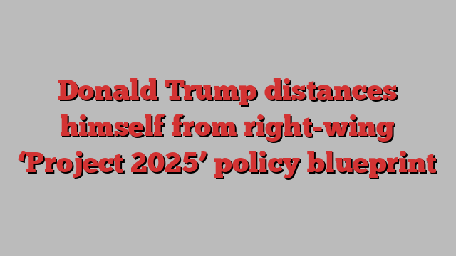 Donald Trump distances himself from right-wing ‘Project 2025’ policy blueprint