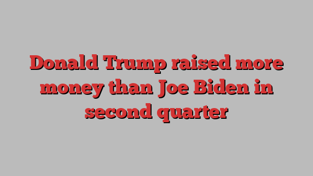 Donald Trump raised more money than Joe Biden in second quarter